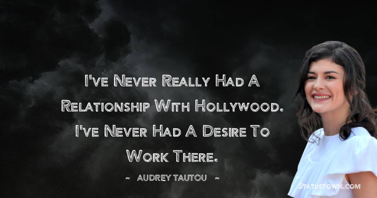 I've never really had a relationship with Hollywood. I've never had a desire to work there.