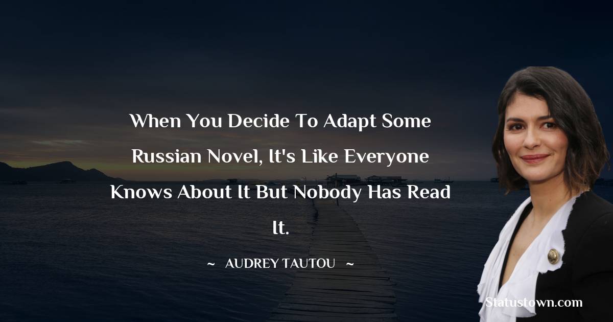 When you decide to adapt some Russian novel, it's like everyone knows about it but nobody has read it. - Audrey Tautou quotes