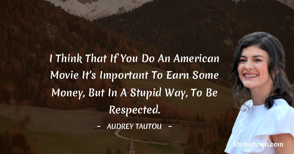I think that if you do an American movie it's important to earn some money, but in a stupid way, to be respected. - Audrey Tautou quotes