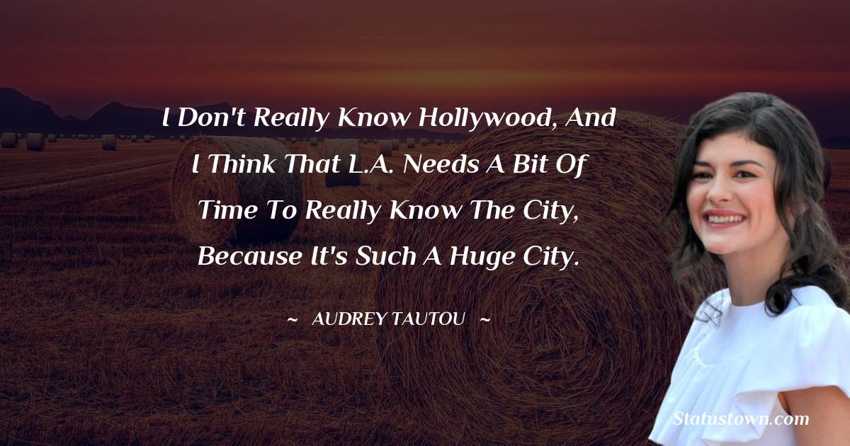 I don't really know Hollywood, and I think that L.A. needs a bit of time to really know the city, because it's such a huge city. - Audrey Tautou quotes