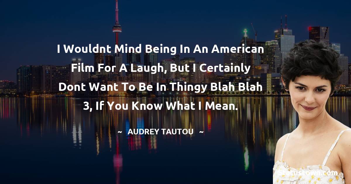 I wouldnt mind being in an American film for a laugh, but I certainly dont want to be in Thingy Blah Blah 3, if you know what I mean. - Audrey Tautou quotes