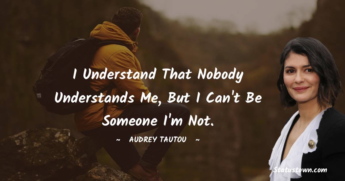 I understand that nobody understands me, but I can't be someone I'm not. - Audrey Tautou quotes
