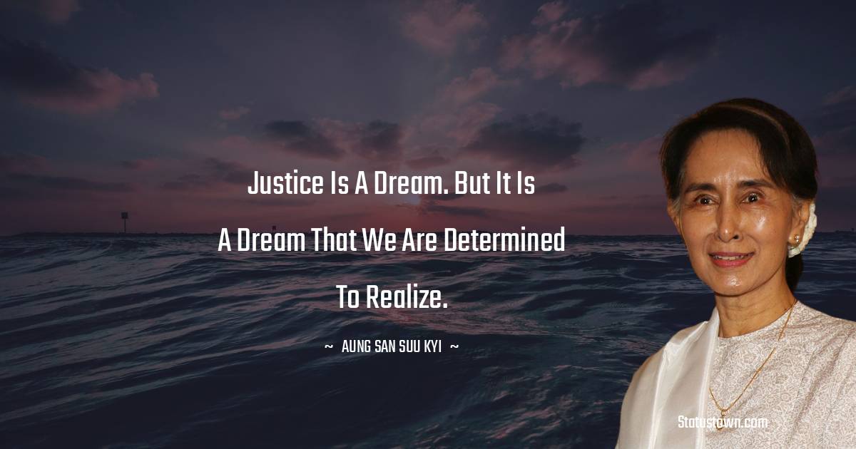 Justice is a dream. But it is a dream that we are determined to realize. - Aung San Suu Kyi  quotes