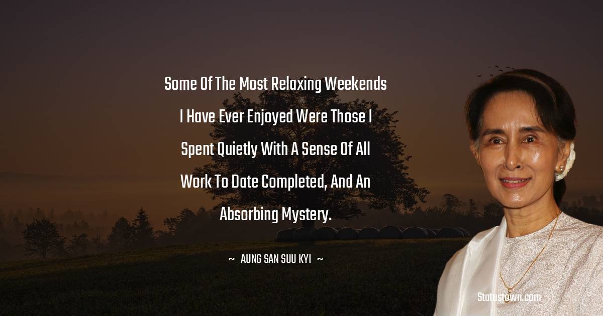 Aung San Suu Kyi  Quotes - Some of the most relaxing weekends I have ever enjoyed were those I spent quietly with a sense of all work to date completed, and an absorbing mystery.