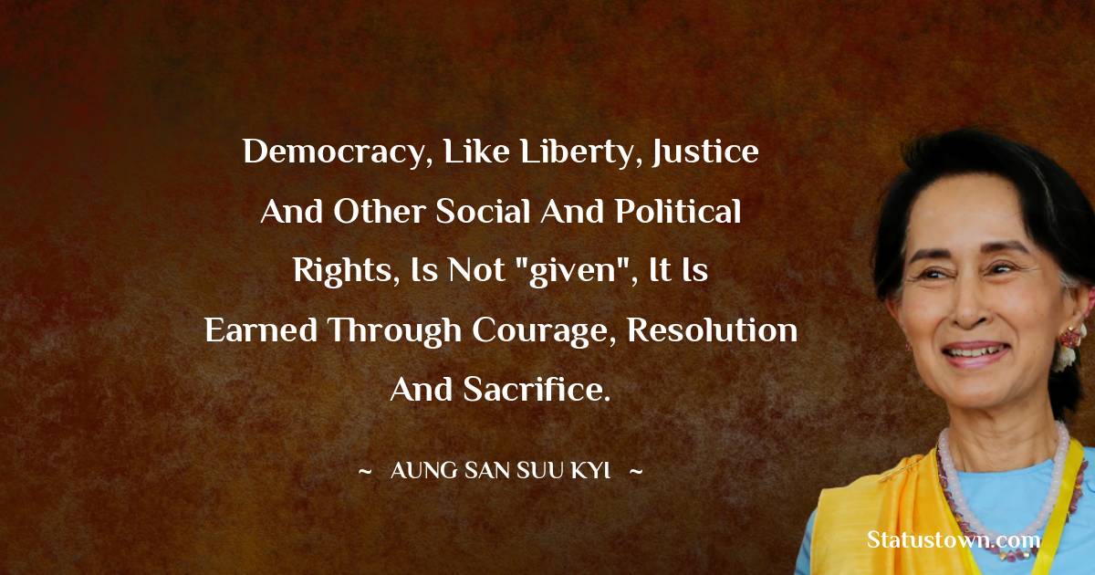 Aung San Suu Kyi  Quotes - Democracy, like liberty, justice and other social and political rights, is not 