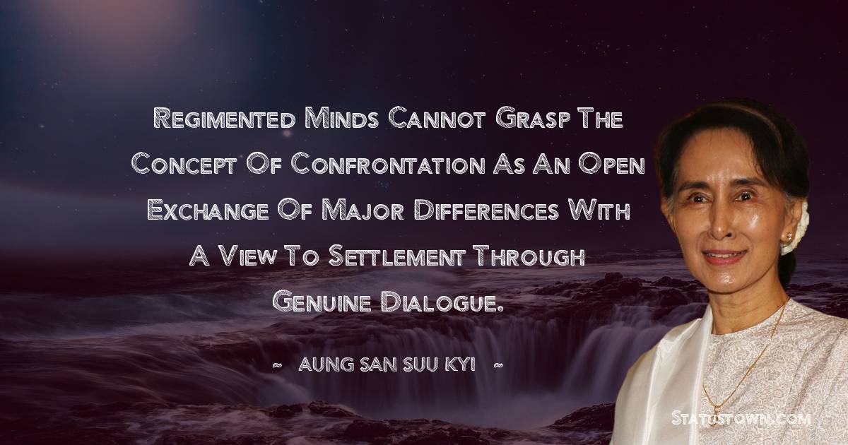 Aung San Suu Kyi  Quotes - Regimented minds cannot grasp the concept of confrontation as an open exchange of major differences with a view to settlement through genuine dialogue.