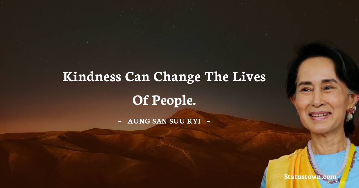 Kindness can change the lives of people. - Aung San Suu Kyi  quotes