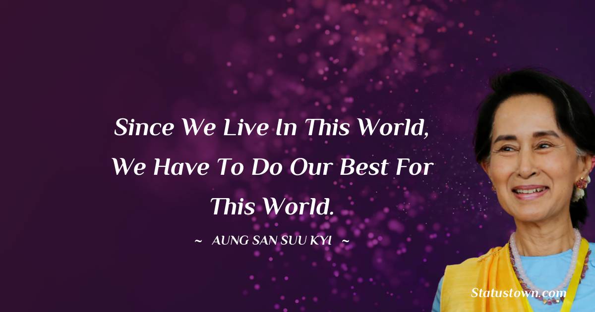Aung San Suu Kyi  Quotes - Since we live in this world, we have to do our best for this world.