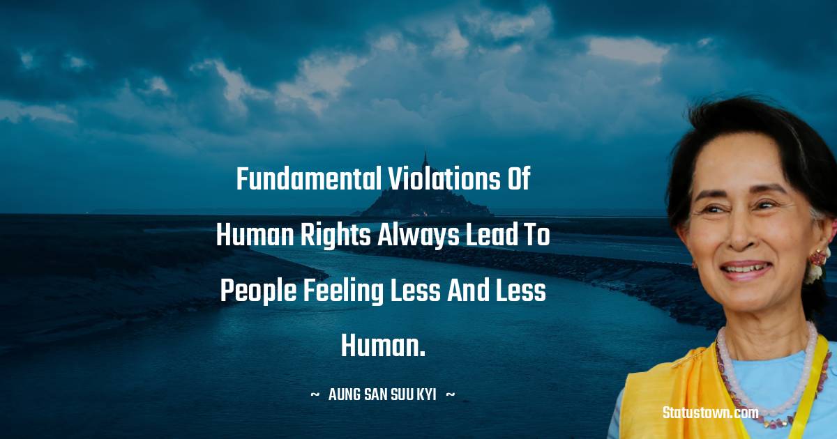Fundamental violations of human rights always lead to people feeling less and less human. - Aung San Suu Kyi  quotes
