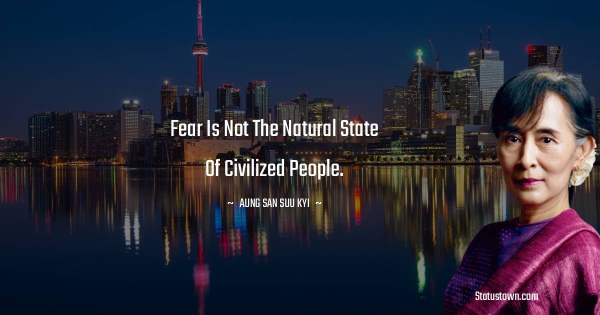 Fear is not the natural state of civilized people. - Aung San Suu Kyi  quotes
