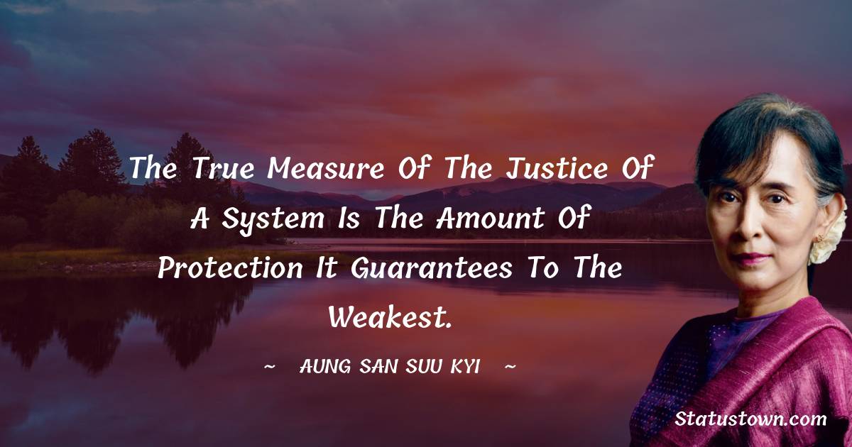 The true measure of the justice of a system is the amount of protection it guarantees to the weakest. - Aung San Suu Kyi  quotes