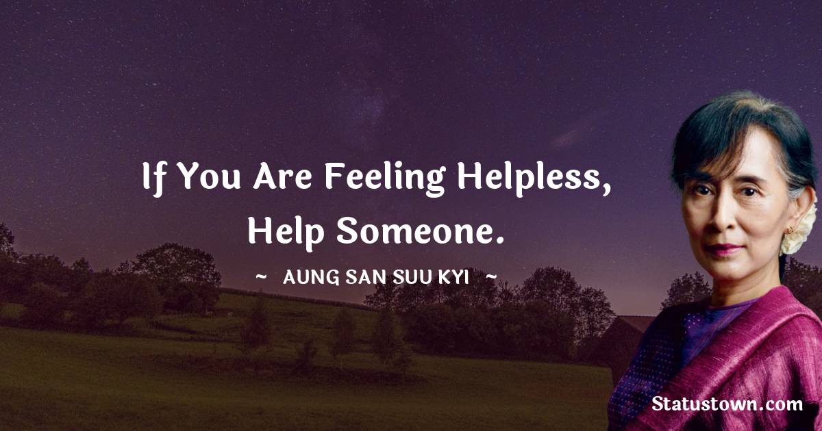 If you are feeling helpless, help someone. - Aung San Suu Kyi  quotes