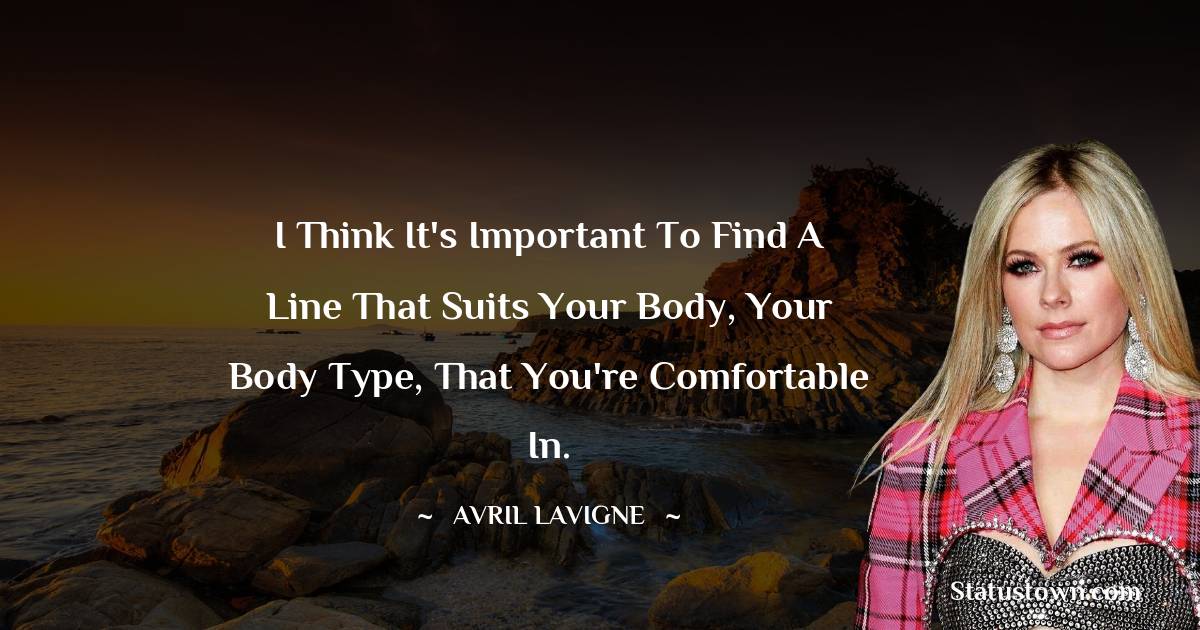Avril Lavigne Quotes - I think it's important to find a line that suits your body, your body type, that you're comfortable in.