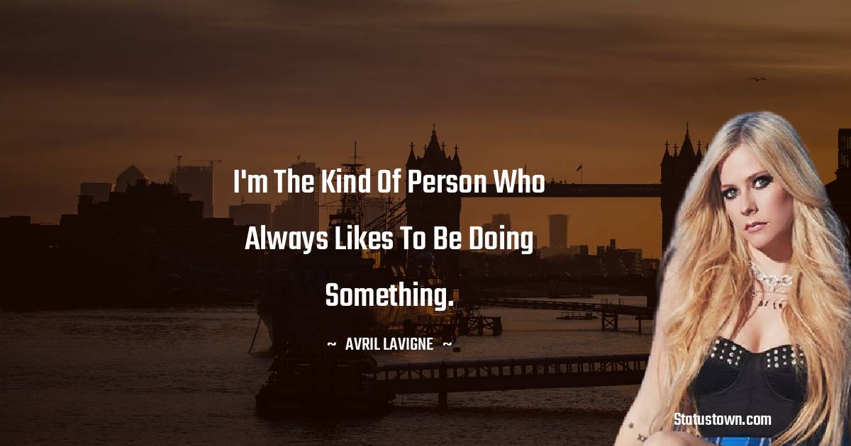 Avril Lavigne Quotes - I'm the kind of person who always likes to be doing something.