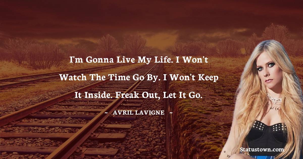 Avril Lavigne Quotes - I'm gonna live my life. I won't watch the time go by. I won't keep it inside. Freak out, let it go.