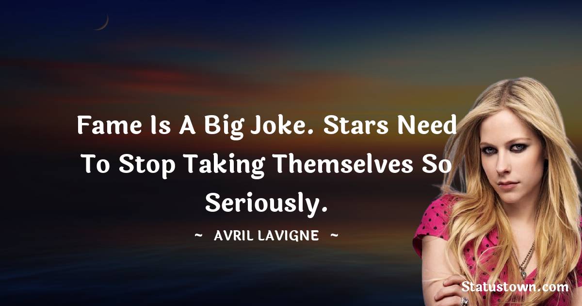 Avril Lavigne Quotes - Fame is a big joke. Stars need to stop taking themselves so seriously.