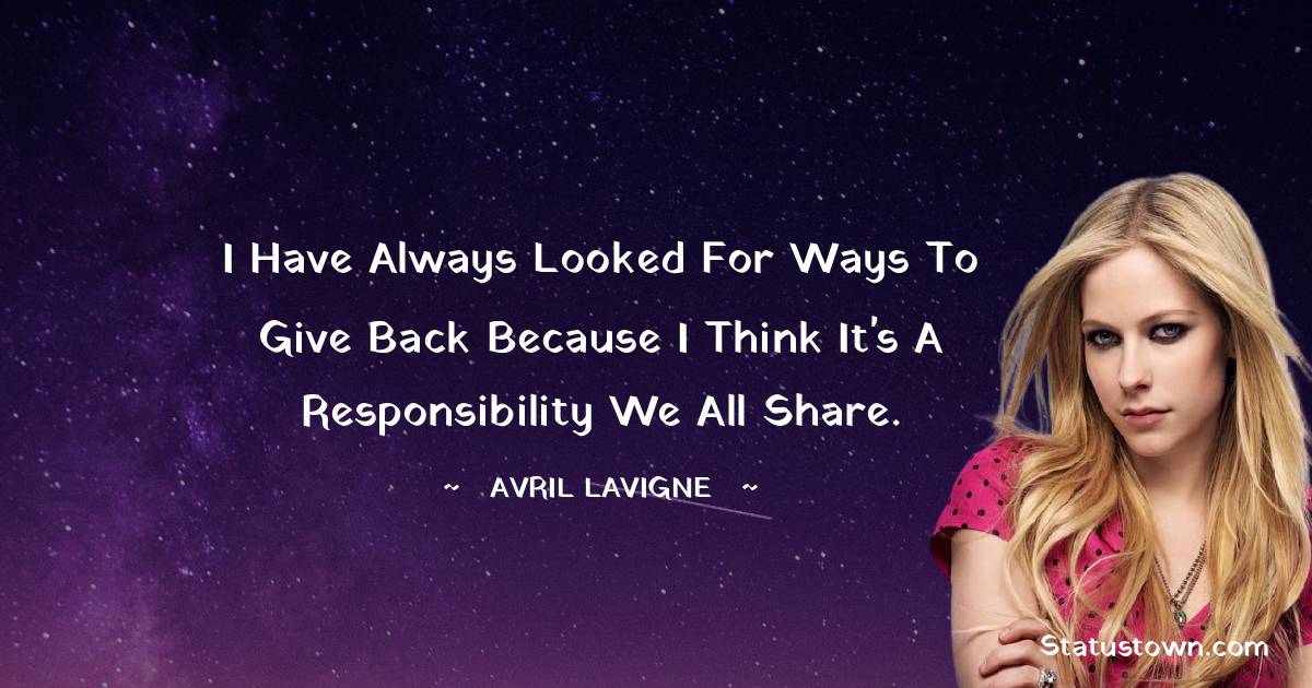 Avril Lavigne Quotes - I have always looked for ways to give back because I think it's a responsibility we all share.