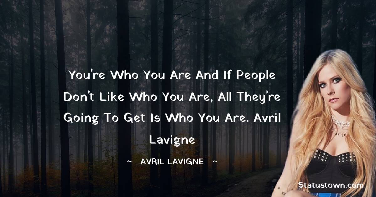 You're who you are and if people don't like who you are, all they're going to get is who you are.
Avril Lavigne