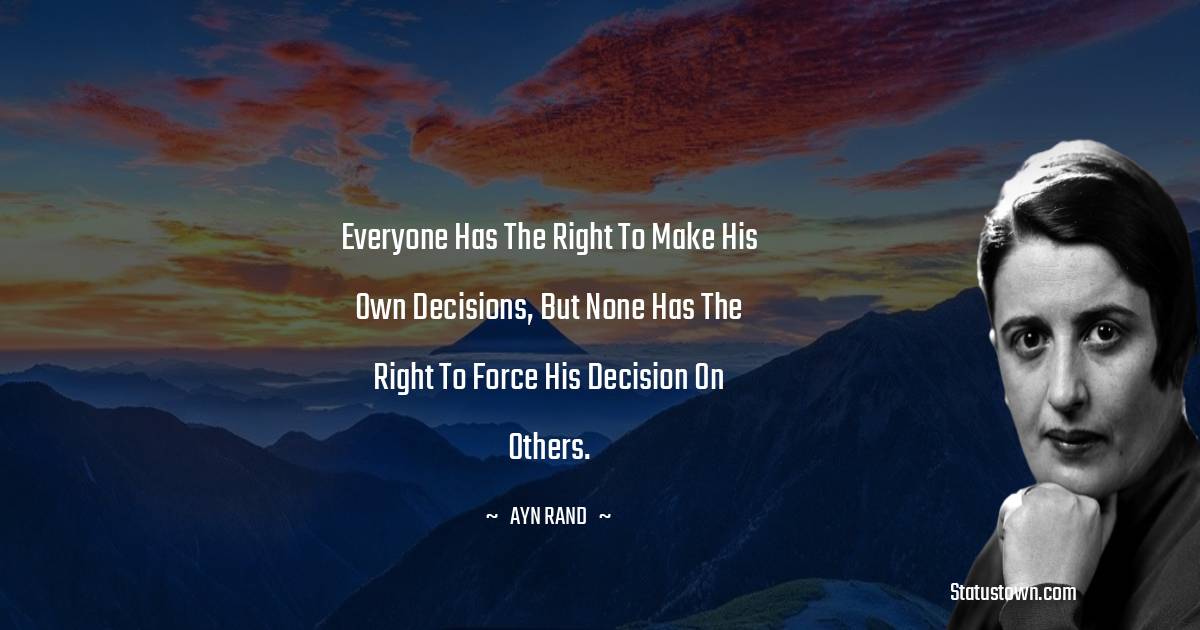 Everyone has the right to make his own decisions, but none has the right to force his decision on others.