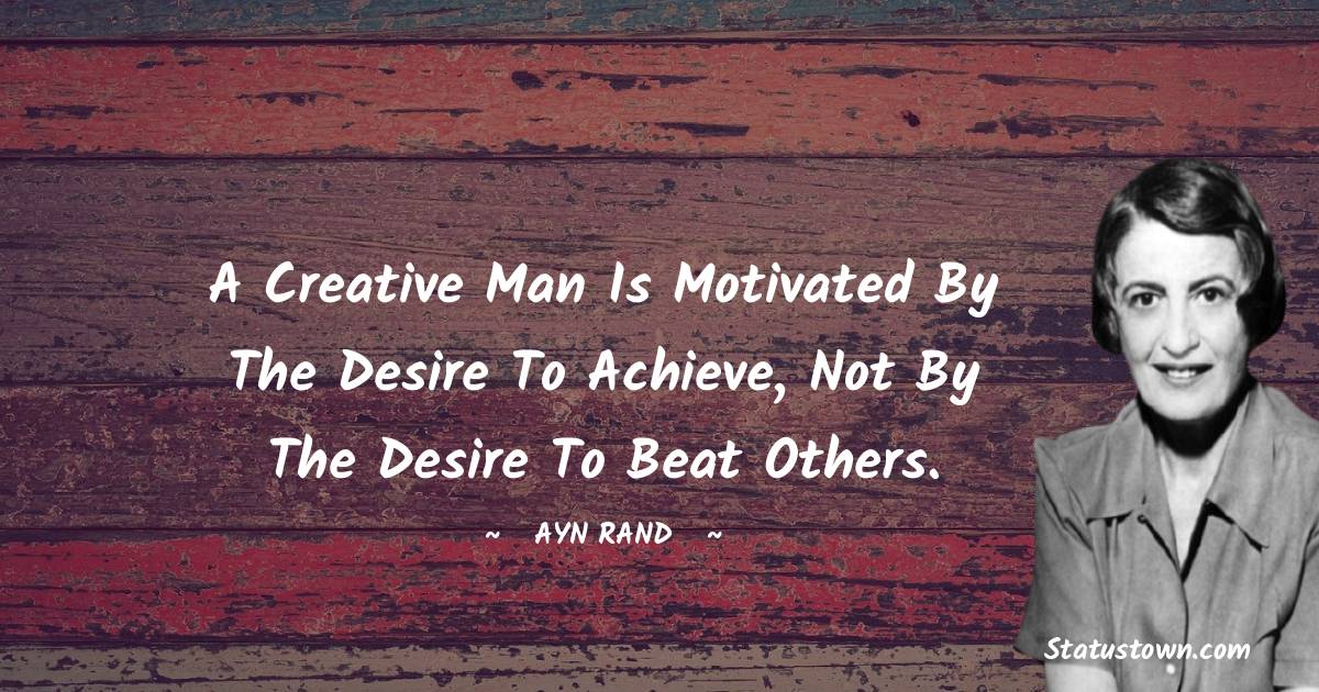 Ayn Rand Quotes - A creative man is motivated by the desire to achieve, not by the desire to beat others.