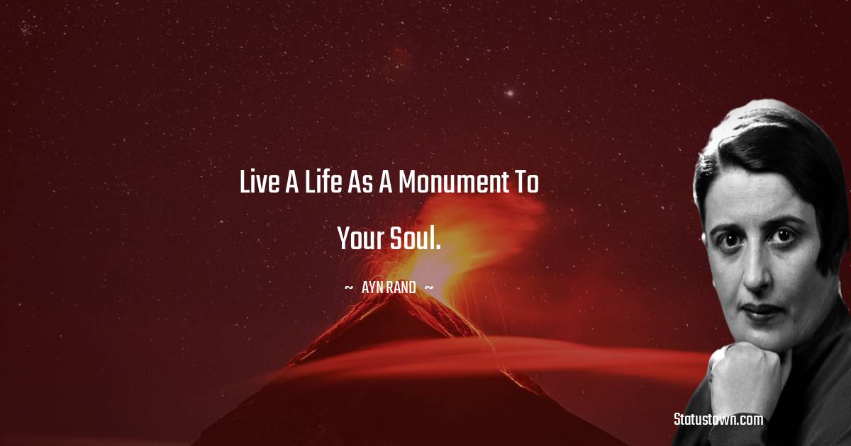 Ayn Rand Quotes - Live a life as a monument to your soul.