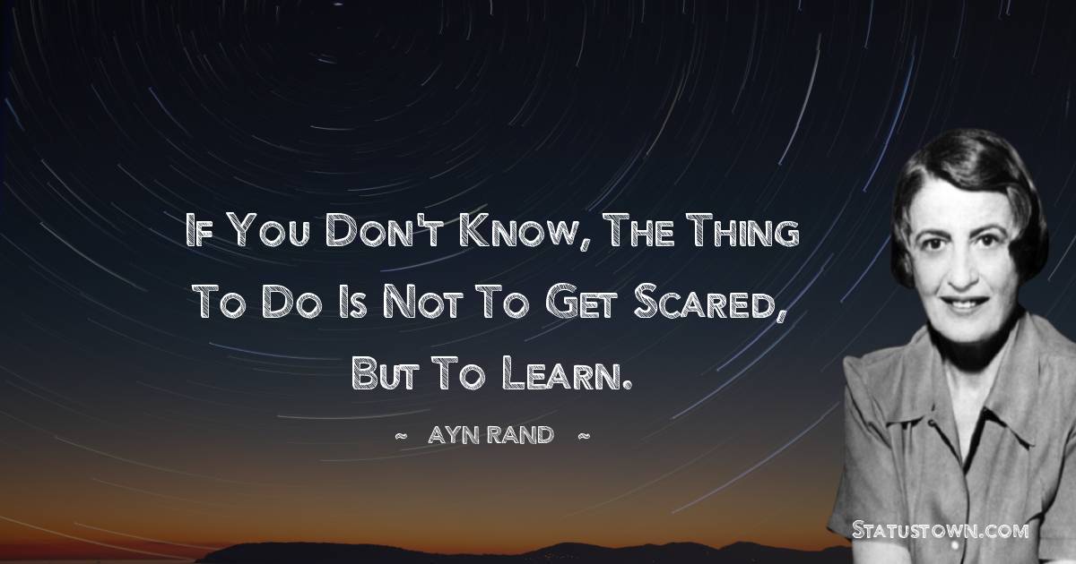 Ayn Rand Quotes - If you don't know, the thing to do is not to get scared, but to learn.