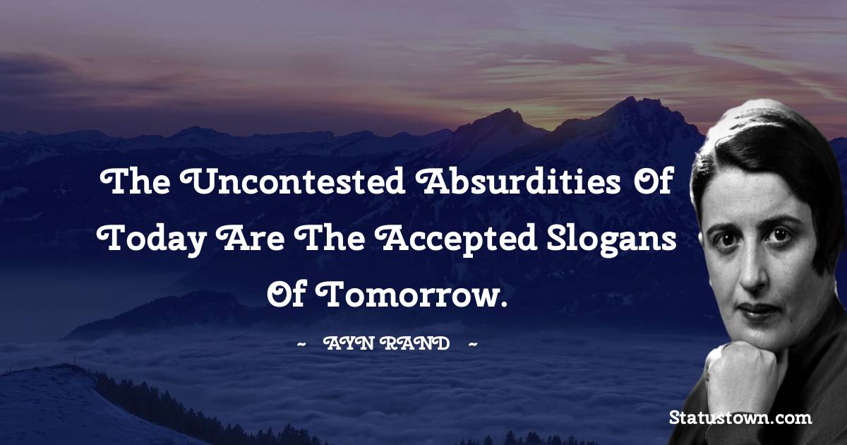 Ayn Rand Quotes - The uncontested absurdities of today are the accepted slogans of tomorrow.