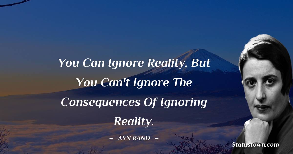 Ayn Rand Quotes - You can ignore reality, but you can't ignore the consequences of ignoring reality.