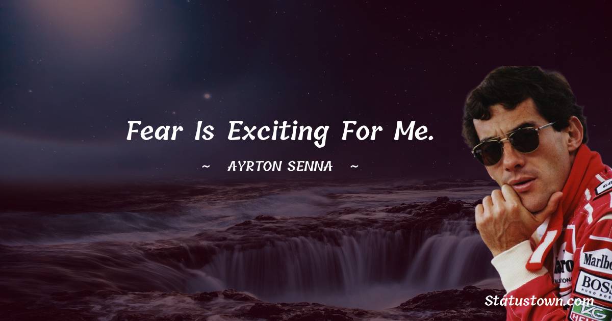 Fear is exciting for me. - Ayrton Senna quotes