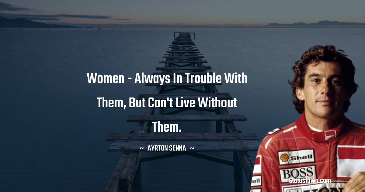 Women - always in trouble with them, but can't live without them. - Ayrton Senna quotes