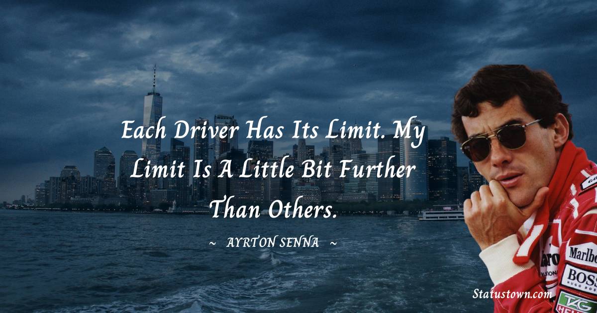 Each driver has its limit. My limit is a little bit further than others. - Ayrton Senna quotes