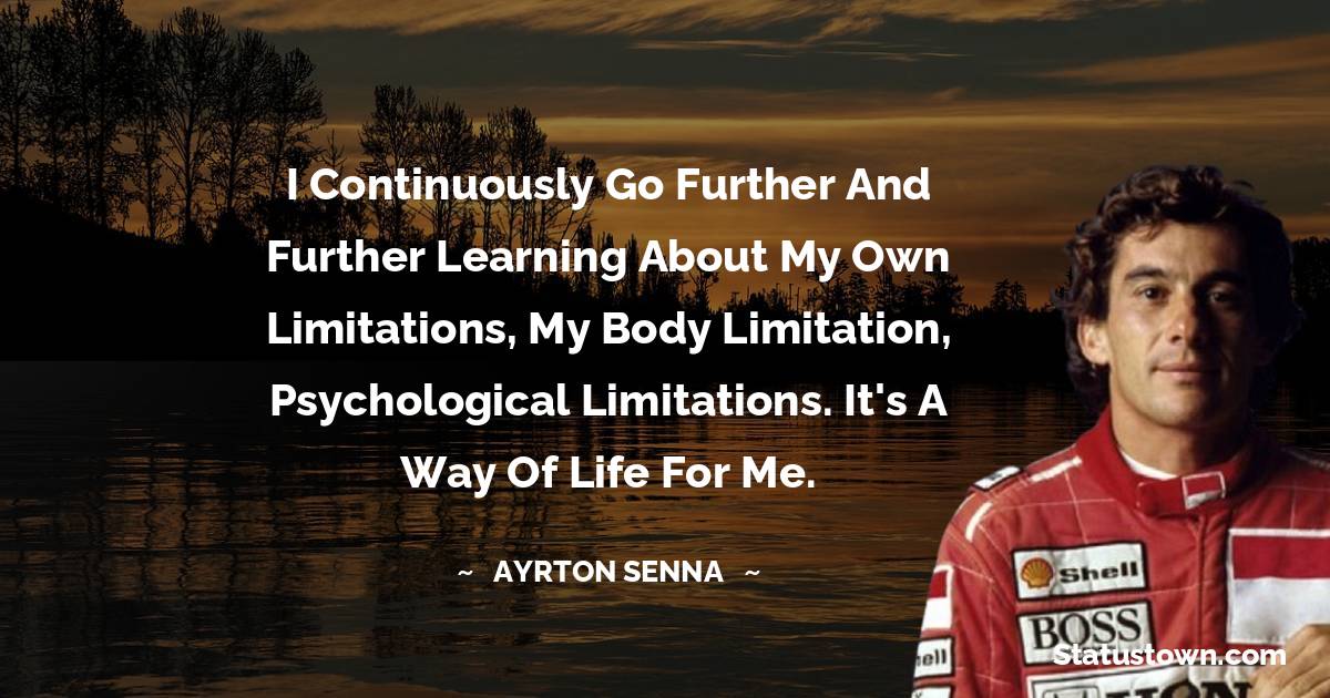 I continuously go further and further learning about my own limitations, my body limitation, psychological limitations. It's a way of life for me. - Ayrton Senna quotes