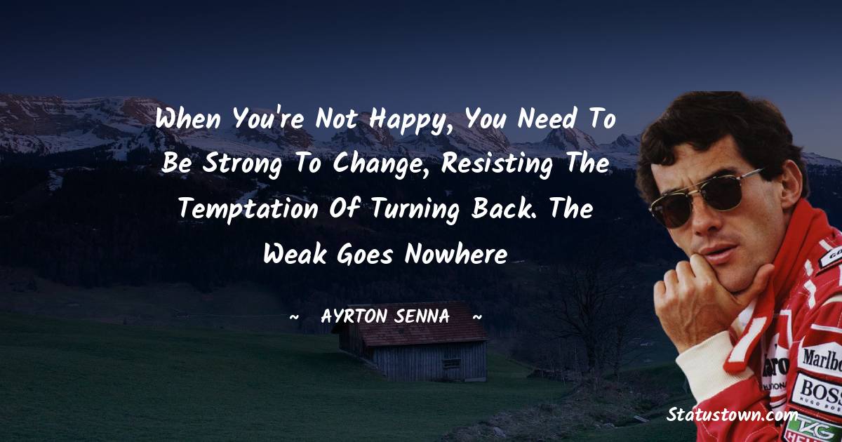 When you're not happy, you need to be strong to change, resisting the temptation of turning back. The weak goes nowhere