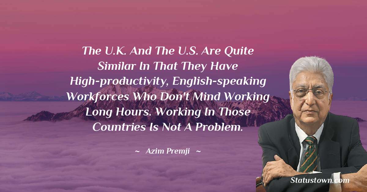 Azim Premji Quotes - The U.K. and the U.S. are quite similar in that they have high-productivity, English-speaking workforces who don't mind working long hours. Working in those countries is not a problem.