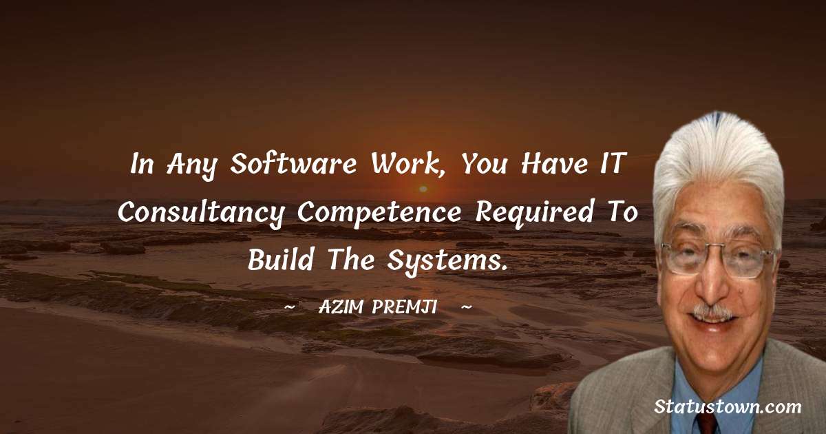 Azim Premji Quotes - In any software work, you have IT consultancy competence required to build the systems.