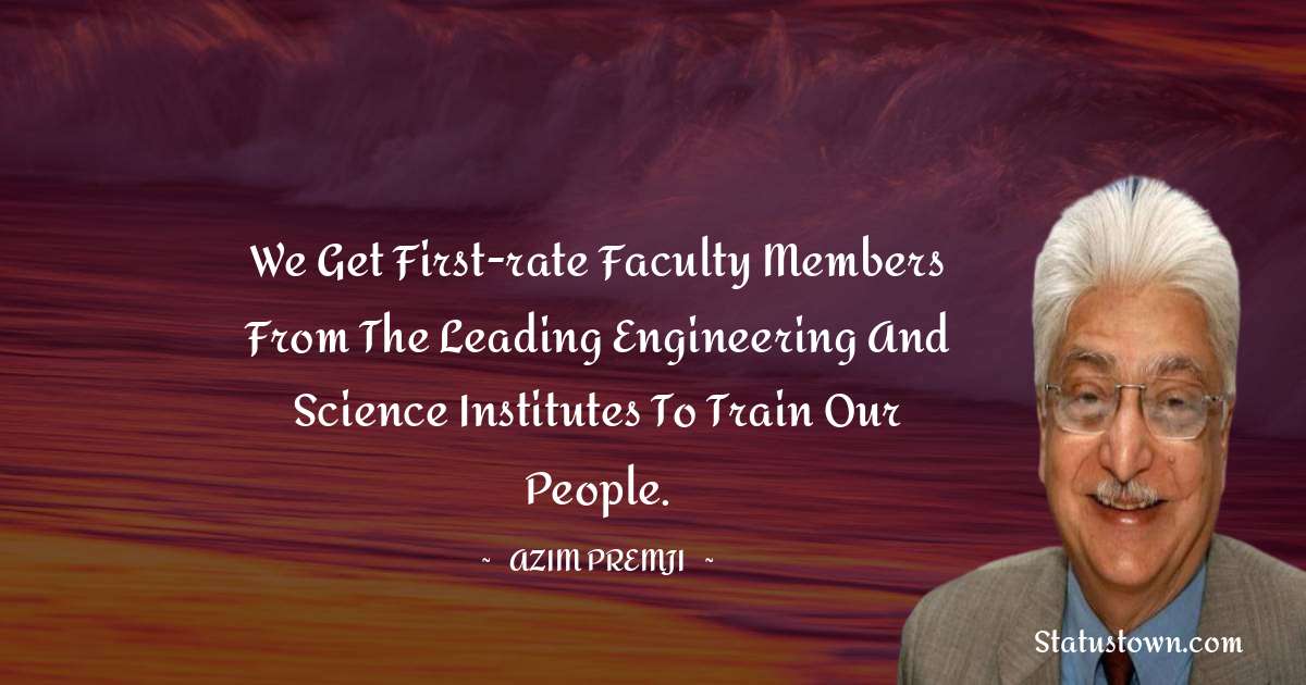 We get first-rate faculty members from the leading engineering and science institutes to train our people. - Azim Premji quotes