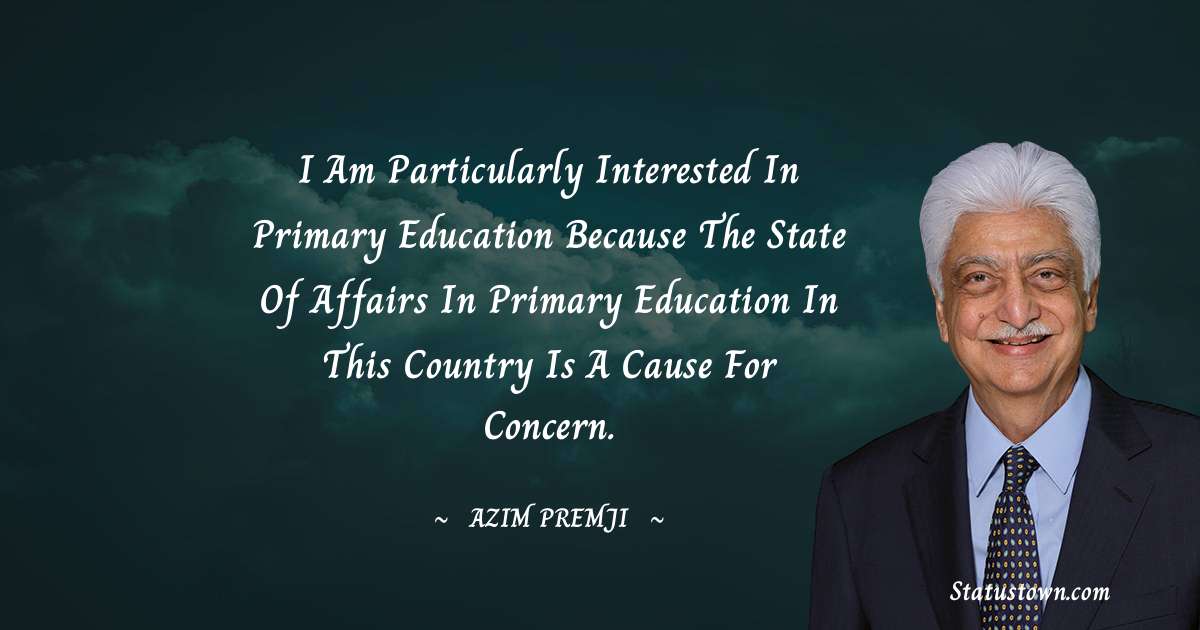 Azim Premji Quotes - I am particularly interested in primary education because the state of affairs in primary education in this country is a cause for concern.