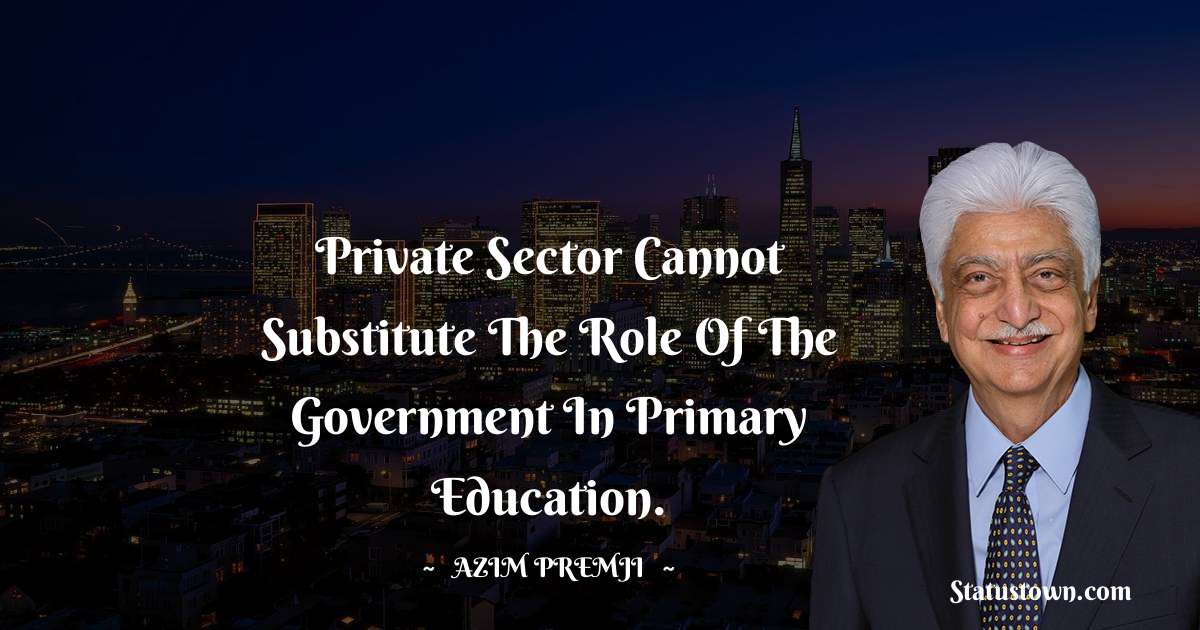 Azim Premji Quotes - Private sector cannot substitute the role of the government in primary education.
