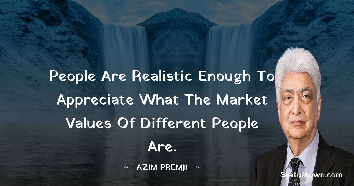 Azim Premji Quotes - People are realistic enough to appreciate what the market values of different people are.