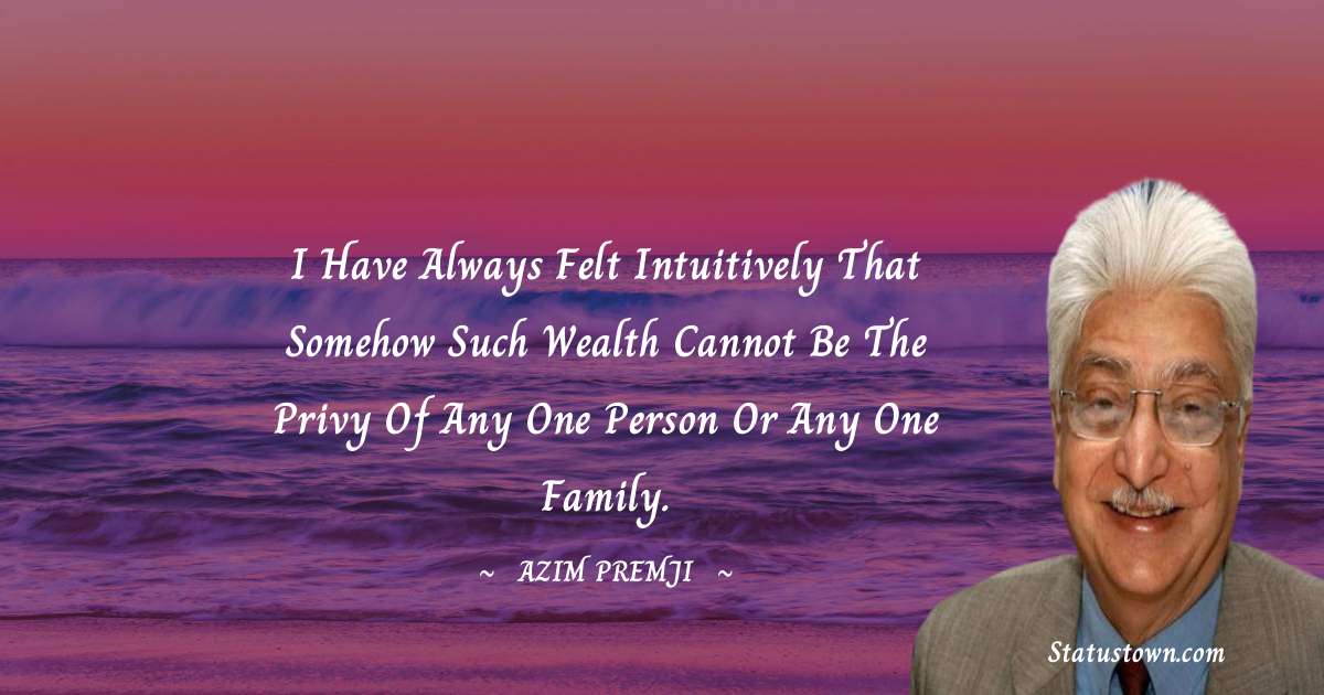 I have always felt intuitively that somehow such wealth cannot be the privy of any one person or any one family. - Azim Premji quotes