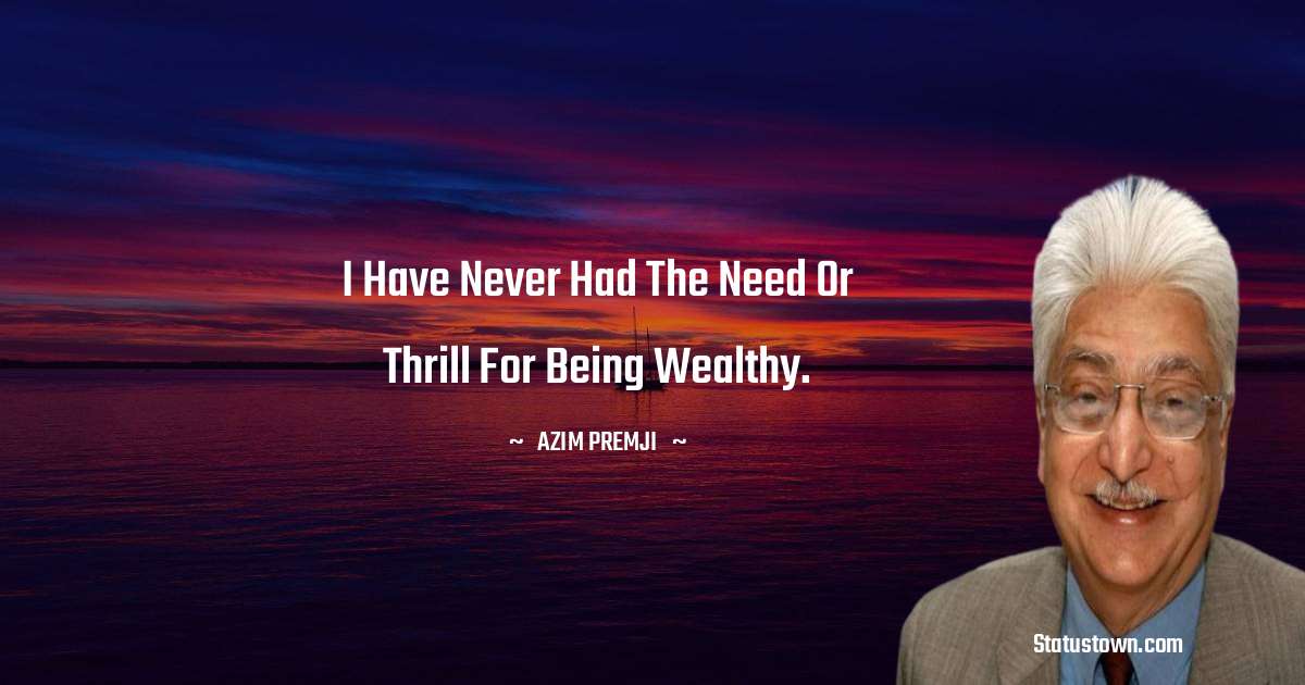 Azim Premji Quotes - I have never had the need or thrill for being wealthy.