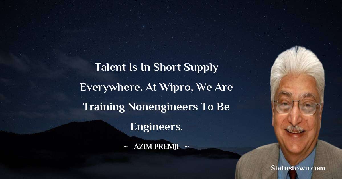 Azim Premji Quotes - Talent is in short supply everywhere. At Wipro, we are training nonengineers to be engineers.