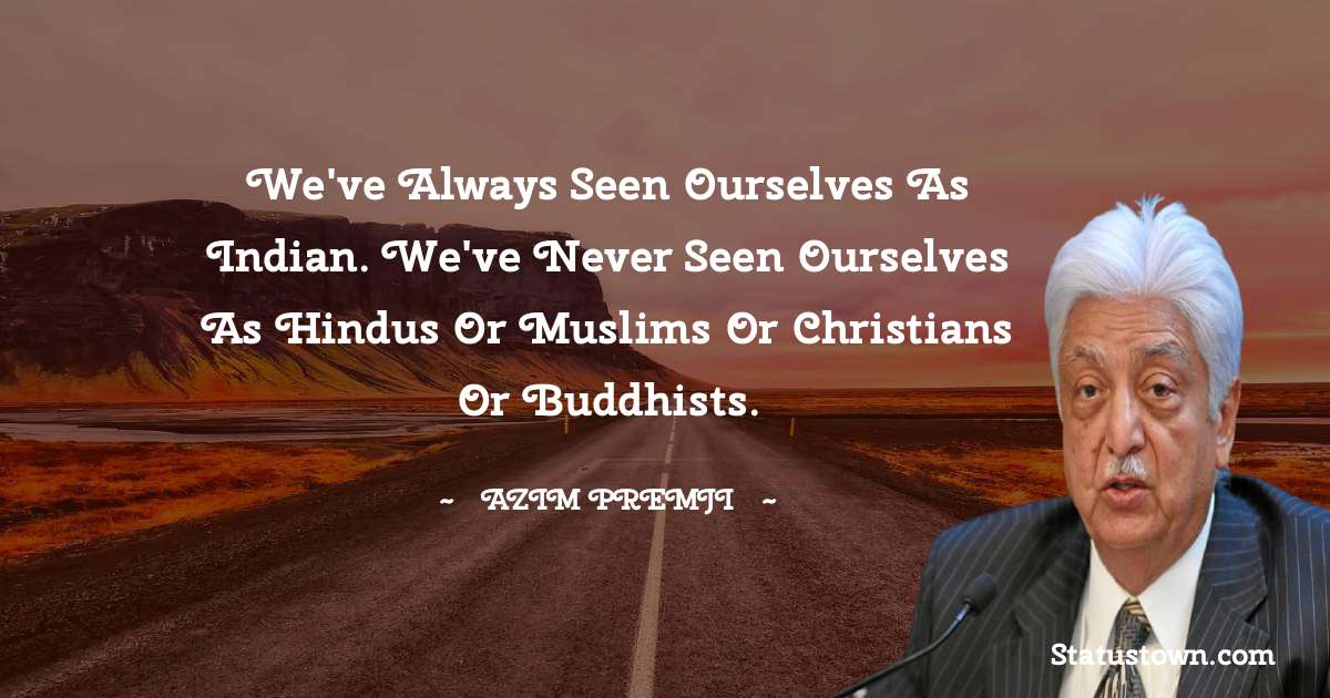 We've always seen ourselves as Indian. We've never seen ourselves as Hindus or Muslims or Christians or Buddhists. - Azim Premji quotes