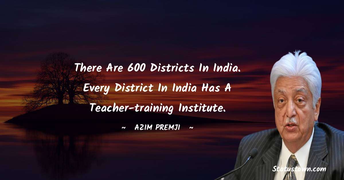 Azim Premji Quotes - There are 600 districts in India. Every district in India has a teacher-training institute.