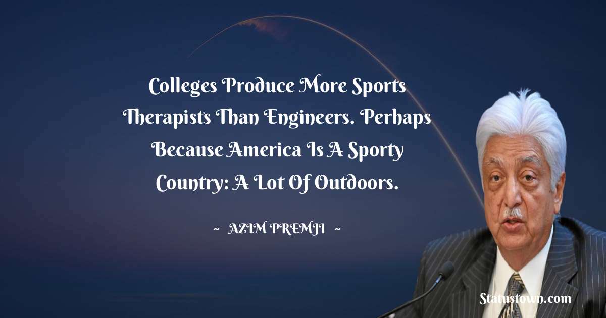 Colleges produce more sports therapists than engineers. Perhaps because America is a sporty country: a lot of outdoors. - Azim Premji quotes