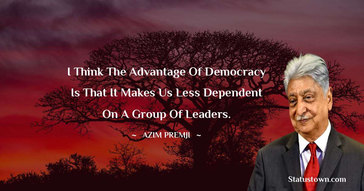 Azim Premji Quotes - I think the advantage of democracy is that it makes us less dependent on a group of leaders.