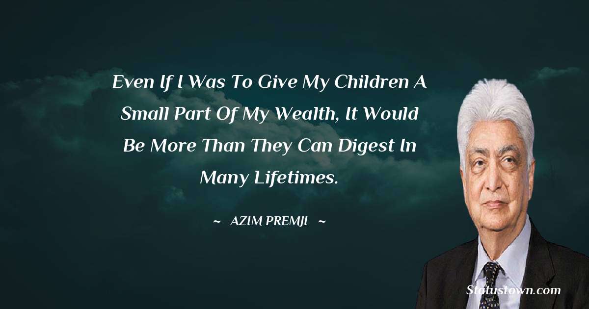 Azim Premji Quotes - Even if I was to give my children a small part of my wealth, it would be more than they can digest in many lifetimes.