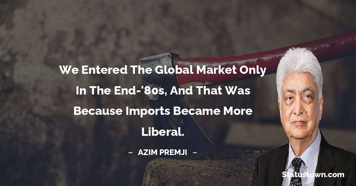We entered the global market only in the end-'80s, and that was because imports became more liberal. - Azim Premji quotes