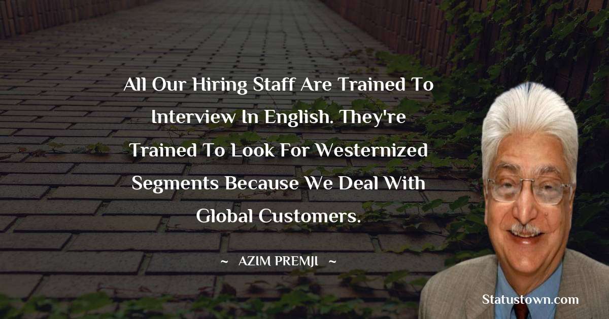 Azim Premji Quotes - All our hiring staff are trained to interview in English. They're trained to look for Westernized segments because we deal with global customers.