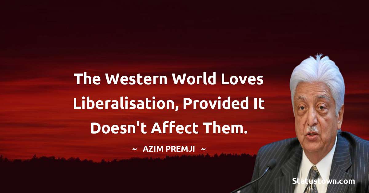 Azim Premji Quotes - The Western world loves liberalisation, provided it doesn't affect them.